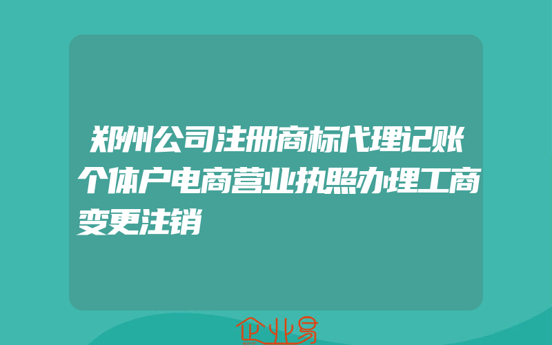 郑州公司注册商标代理记账个体户电商营业执照办理工商变更注销