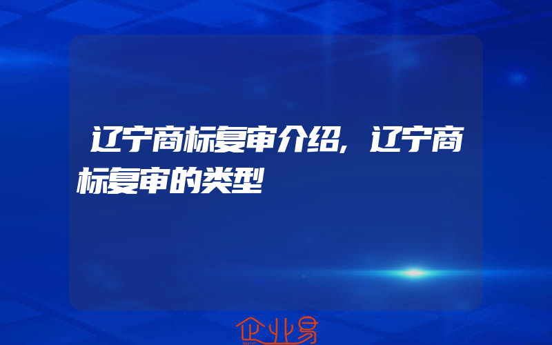 辽宁商标复审介绍,辽宁商标复审的类型