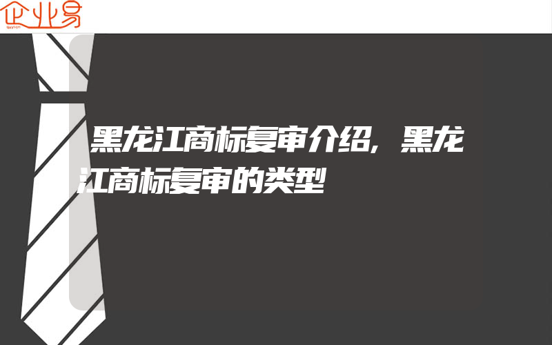 黑龙江商标复审介绍,黑龙江商标复审的类型