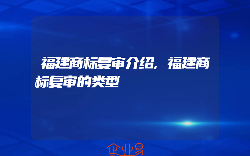 福建商标复审介绍,福建商标复审的类型