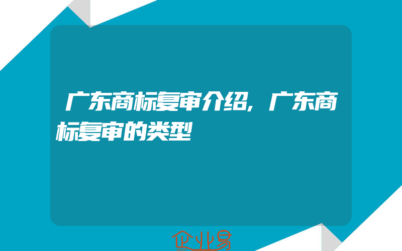 广东商标复审介绍,广东商标复审的类型