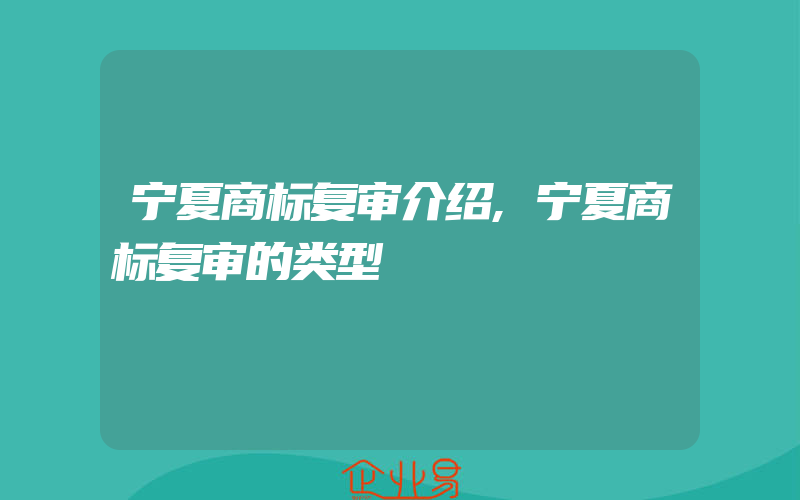 宁夏商标复审介绍,宁夏商标复审的类型