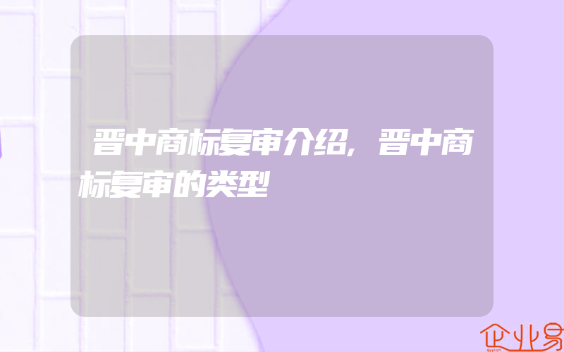 晋中商标复审介绍,晋中商标复审的类型