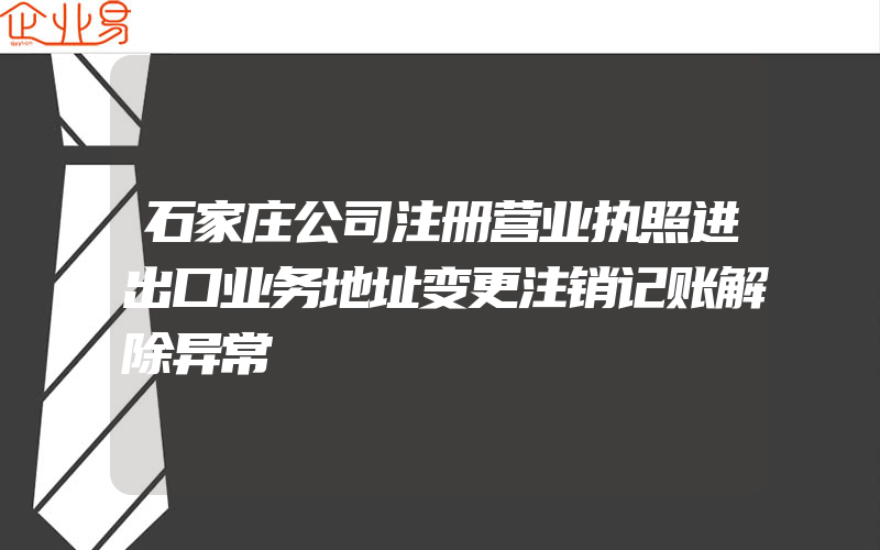 石家庄公司注册营业执照进出口业务地址变更注销记账解除异常