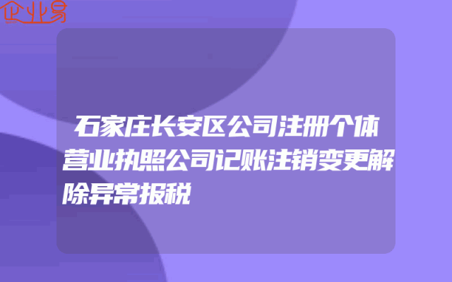 石家庄长安区公司注册个体营业执照公司记账注销变更解除异常报税