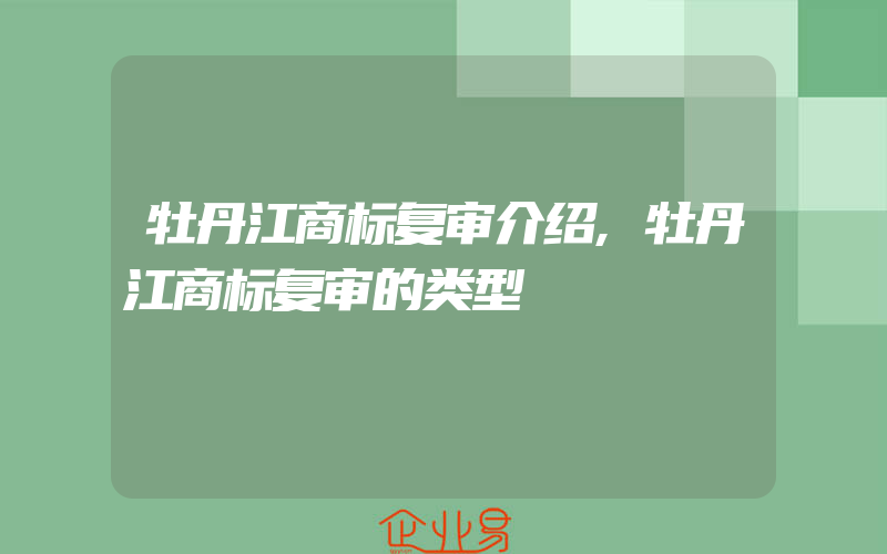 牡丹江商标复审介绍,牡丹江商标复审的类型