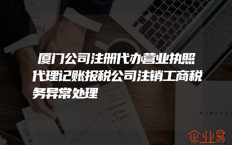 厦门公司注册代办营业执照代理记账报税公司注销工商税务异常处理