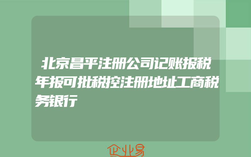 北京昌平注册公司记账报税年报可批税控注册地址工商税务银行