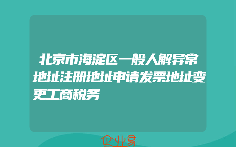 北京市海淀区一般人解异常地址注册地址申请发票地址变更工商税务