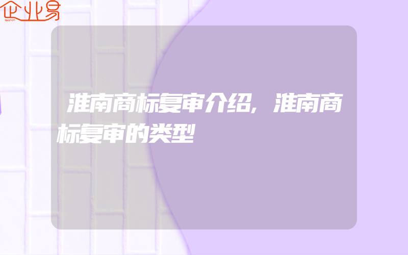 淮南商标复审介绍,淮南商标复审的类型