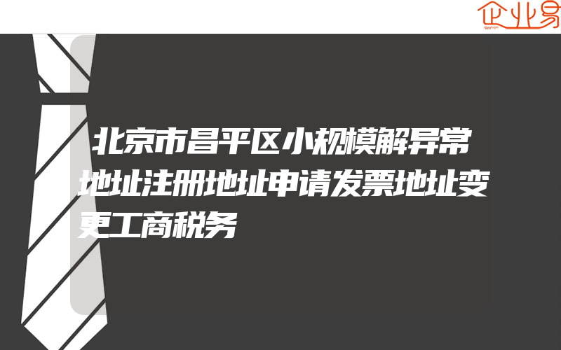 北京市昌平区小规模解异常地址注册地址申请发票地址变更工商税务