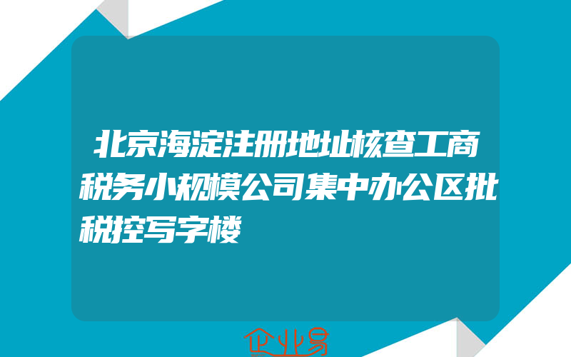 北京海淀注册地址核查工商税务小规模公司集中办公区批税控写字楼