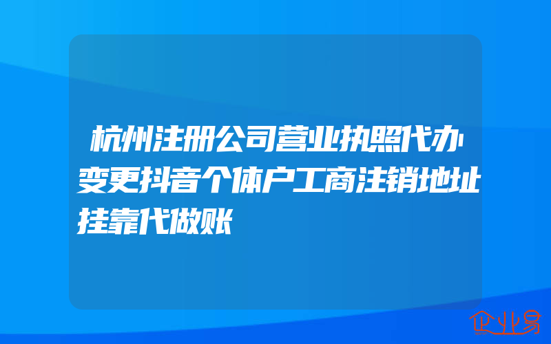 杭州注册公司营业执照代办变更抖音个体户工商注销地址挂靠代做账