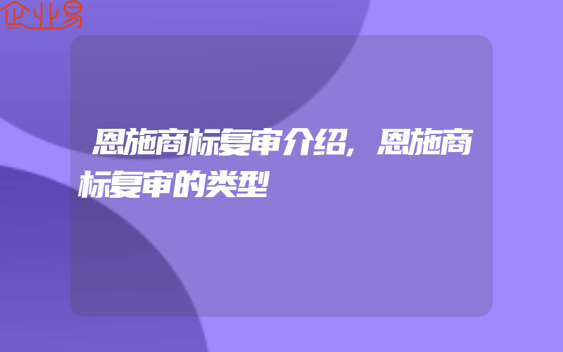 恩施商标复审介绍,恩施商标复审的类型