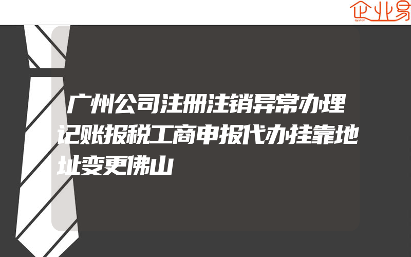 广州公司注册注销异常办理记账报税工商申报代办挂靠地址变更佛山