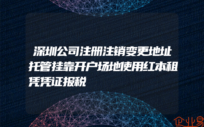 深圳公司注册注销变更地址托管挂靠开户场地使用红本租凭凭证报税