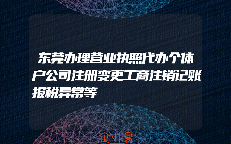 东莞办理营业执照代办个体户公司注册变更工商注销记账报税异常等