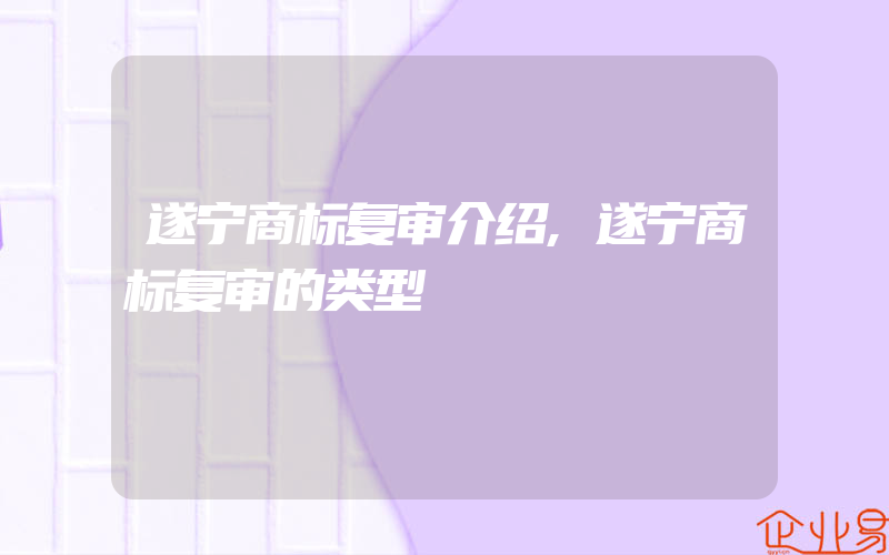 遂宁商标复审介绍,遂宁商标复审的类型