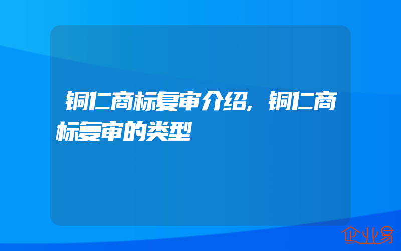 铜仁商标复审介绍,铜仁商标复审的类型