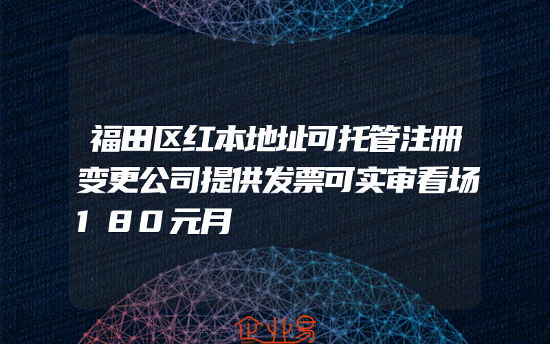 福田区红本地址可托管注册变更公司提供发票可实审看场180元月