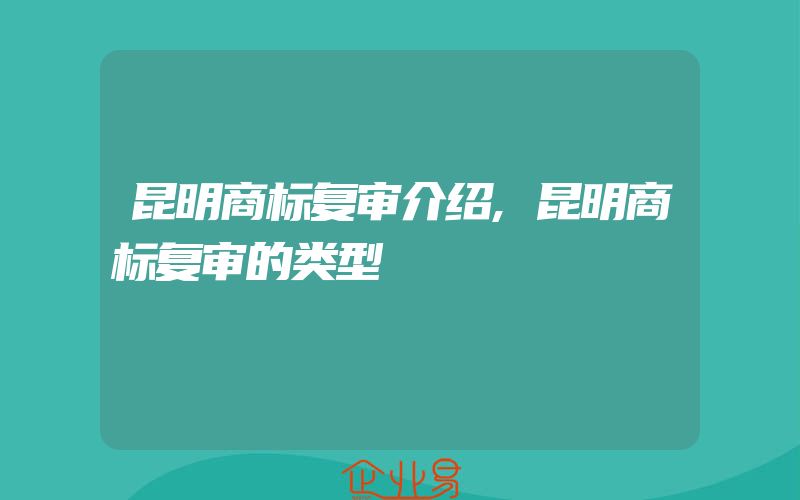 昆明商标复审介绍,昆明商标复审的类型