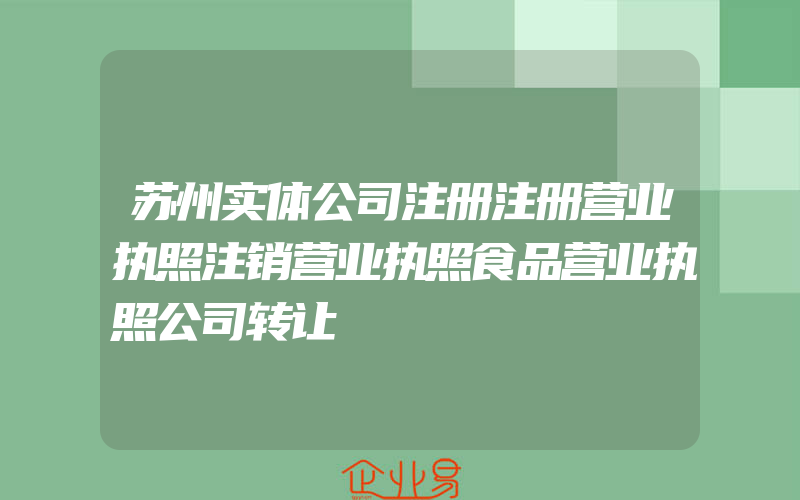 苏州实体公司注册注册营业执照注销营业执照食品营业执照公司转让