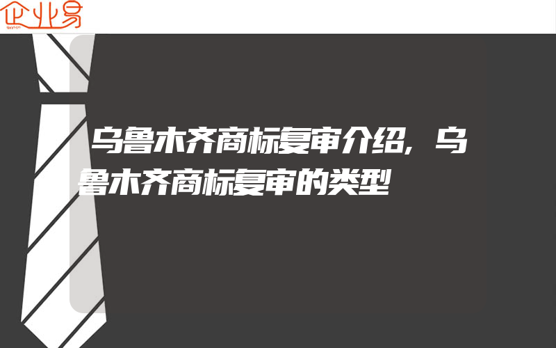 乌鲁木齐商标复审介绍,乌鲁木齐商标复审的类型