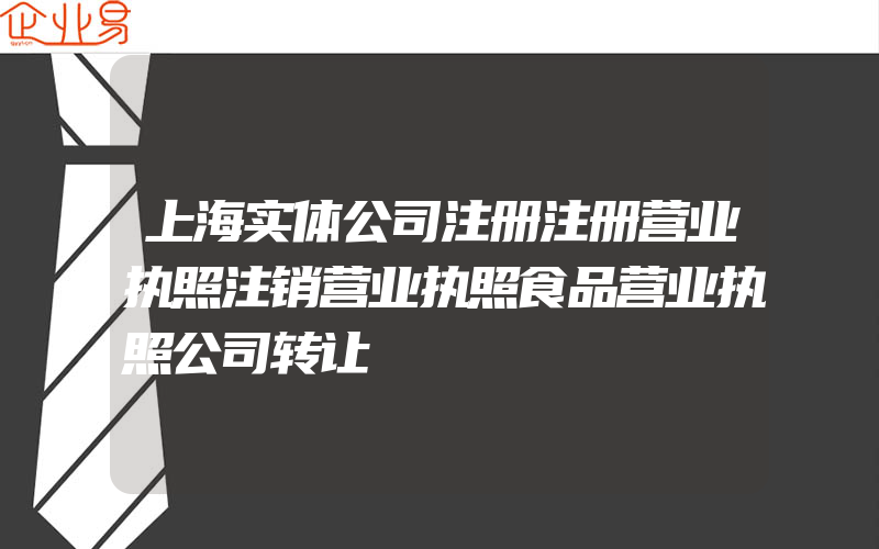 上海实体公司注册注册营业执照注销营业执照食品营业执照公司转让