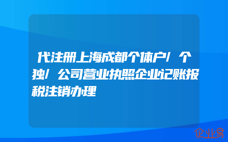 代注册上海成都个体户/个独/公司营业执照企业记账报税注销办理