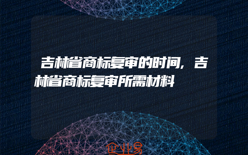 吉林省商标复审的时间,吉林省商标复审所需材料