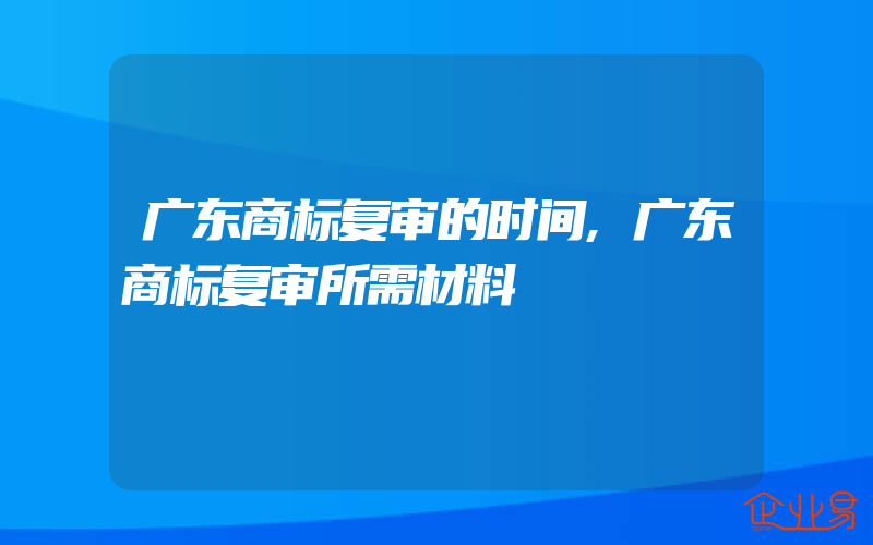 广东商标复审的时间,广东商标复审所需材料