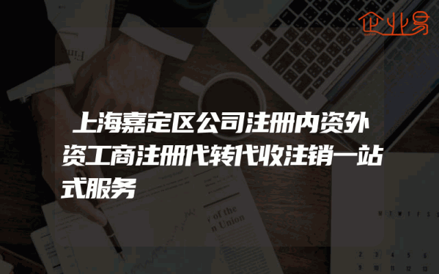 上海嘉定区公司注册内资外资工商注册代转代收注销一站式服务