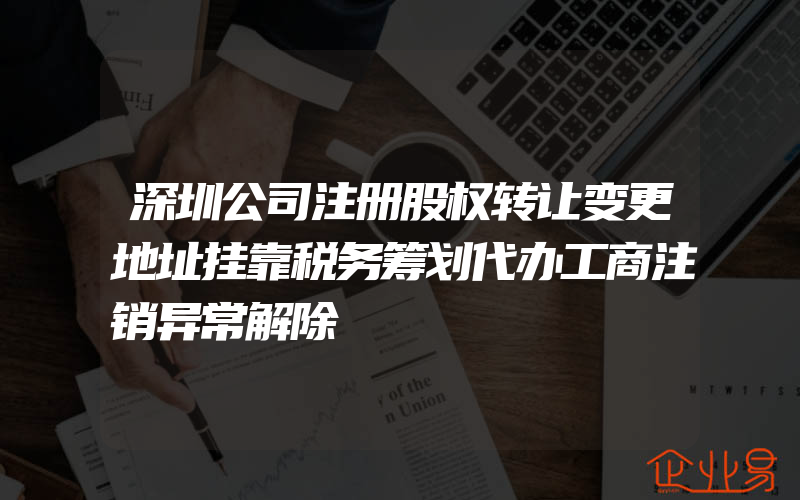 深圳公司注册股权转让变更地址挂靠税务筹划代办工商注销异常解除