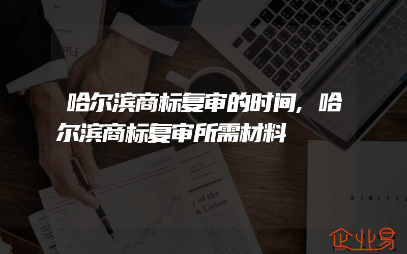 哈尔滨商标复审的时间,哈尔滨商标复审所需材料