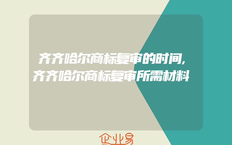 齐齐哈尔商标复审的时间,齐齐哈尔商标复审所需材料