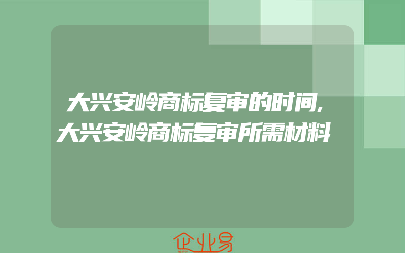 大兴安岭商标复审的时间,大兴安岭商标复审所需材料