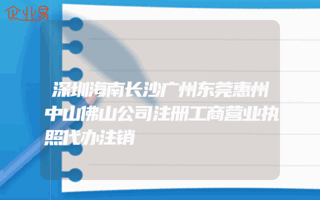 深圳海南长沙广州东莞惠州中山佛山公司注册工商营业执照代办注销