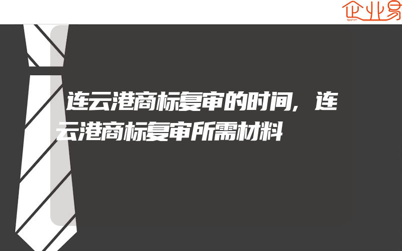 连云港商标复审的时间,连云港商标复审所需材料