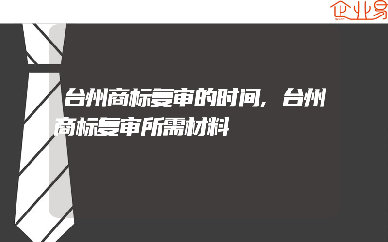 台州商标复审的时间,台州商标复审所需材料