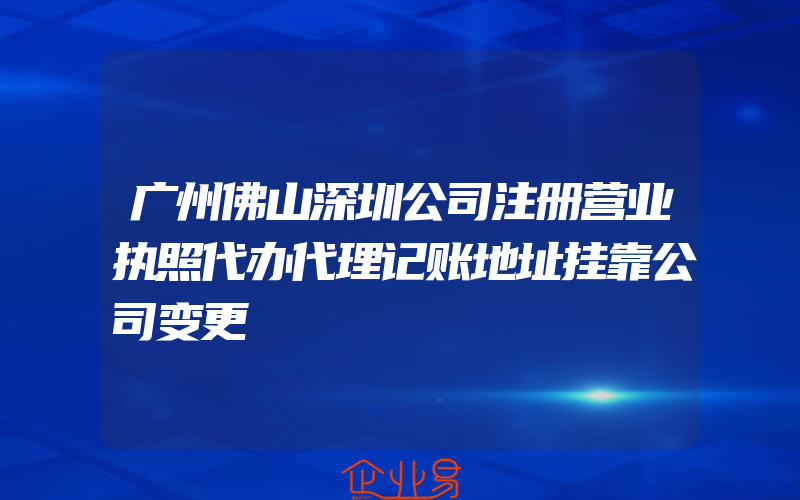 广州佛山深圳公司注册营业执照代办代理记账地址挂靠公司变更