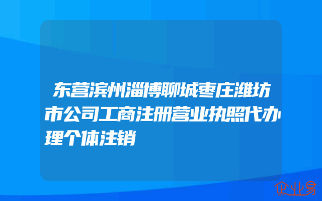 东营滨州淄博聊城枣庄潍坊市公司工商注册营业执照代办理个体注销