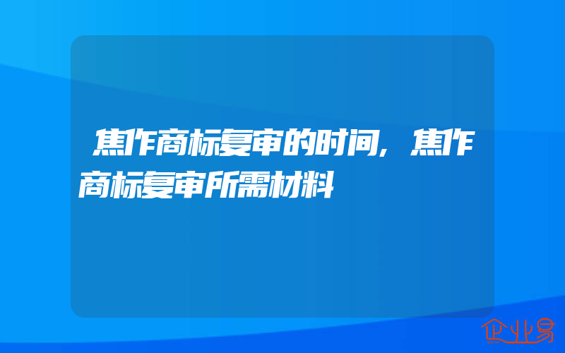 焦作商标复审的时间,焦作商标复审所需材料