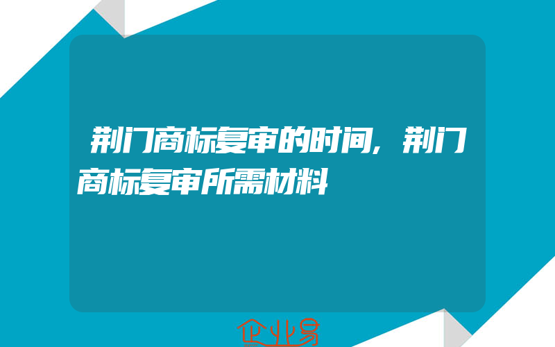 荆门商标复审的时间,荆门商标复审所需材料