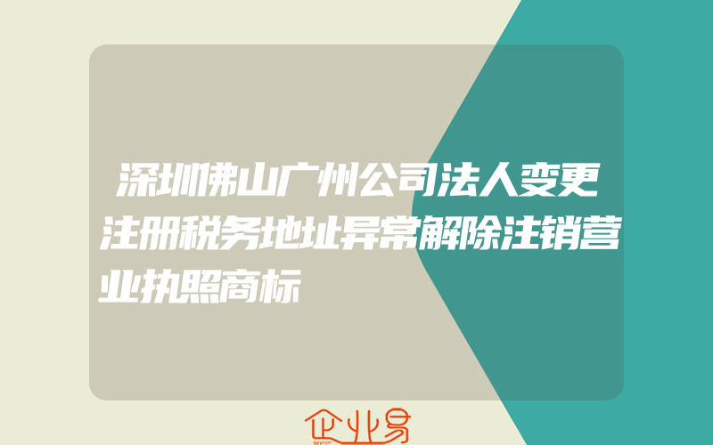 深圳佛山广州公司法人变更注册税务地址异常解除注销营业执照商标