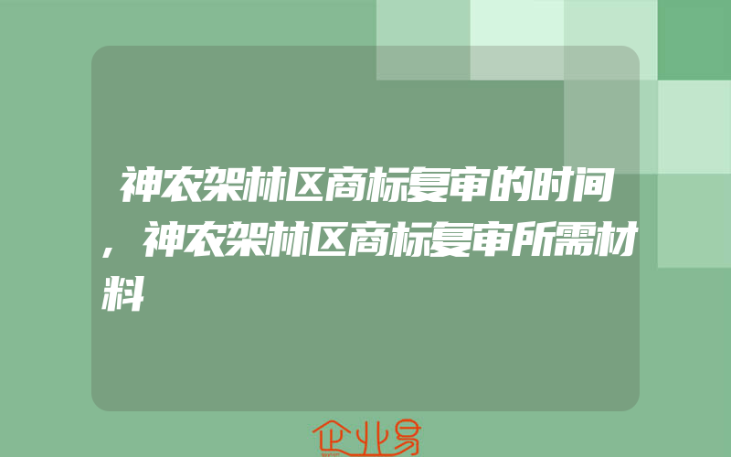 神农架林区商标复审的时间,神农架林区商标复审所需材料