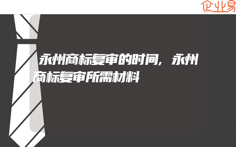 永州商标复审的时间,永州商标复审所需材料