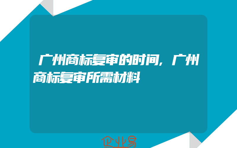 广州商标复审的时间,广州商标复审所需材料