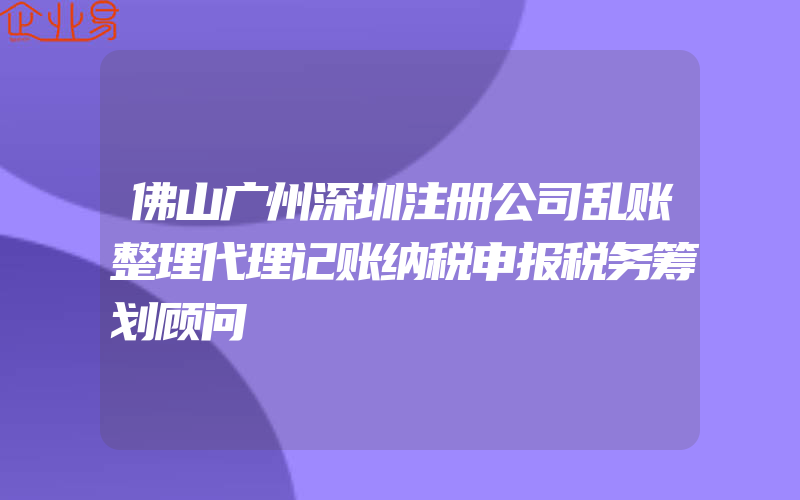 佛山广州深圳注册公司乱账整理代理记账纳税申报税务筹划顾问