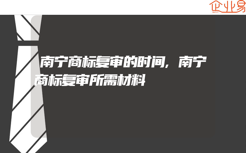 南宁商标复审的时间,南宁商标复审所需材料