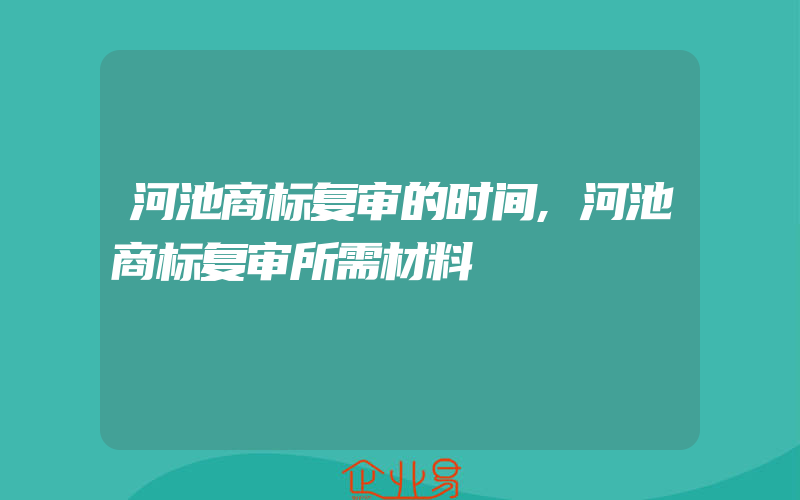 河池商标复审的时间,河池商标复审所需材料